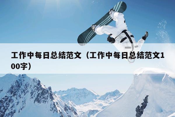 工作中每日总结范文(工作中每日总结范文100字)