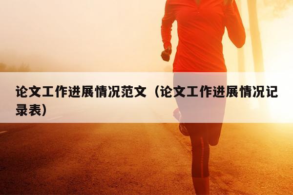论文工作进展情况范文(论文工作进展情况记录表)
