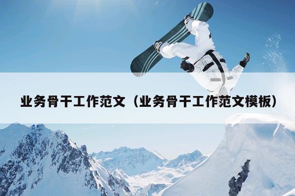 业务骨干工作范文(业务骨干工作范文模板)