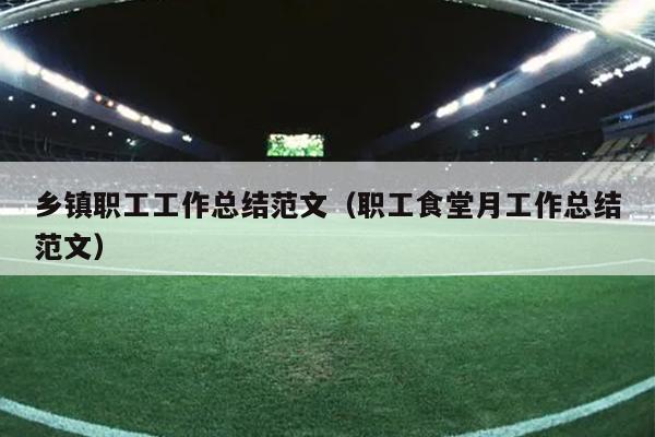 乡镇职工工作总结范文(职工食堂月工作总结范文)