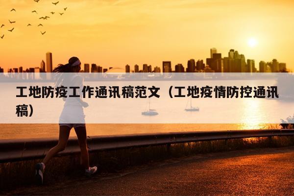 工地防疫工作通讯稿范文(工地疫情防控通讯稿)