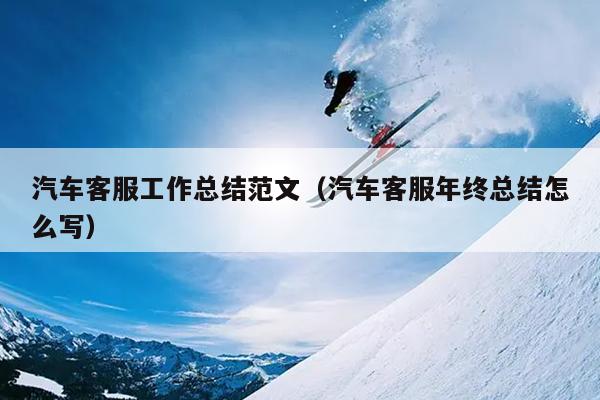 汽车客服工作总结范文(汽车客服年终总结怎么写)