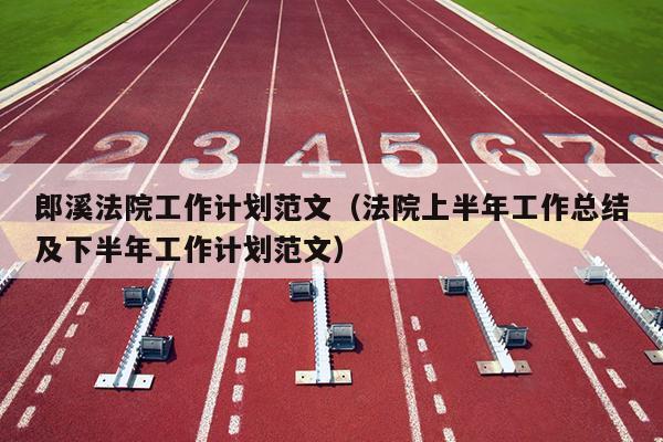 郎溪法院工作计划范文(法院上半年工作总结及下半年工作计划范文)