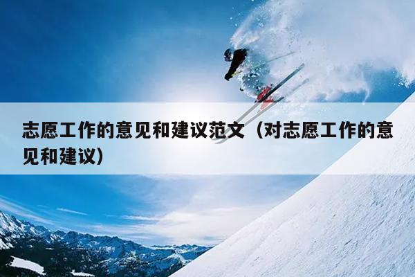 志愿工作的意见和建议范文(对志愿工作的意见和建议)