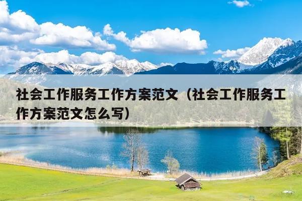 社会工作服务工作方案范文(社会工作服务工作方案范文怎么写)