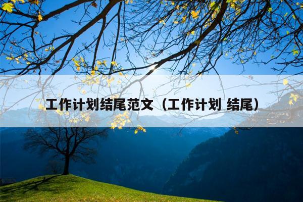 工作计划结尾范文(工作计划 结尾)
