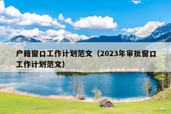 户籍窗口工作计划范文(2023年审批窗口工作计划范文)