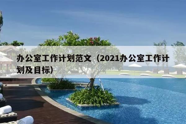办公室工作计划范文(2021办公室工作计划及目标)