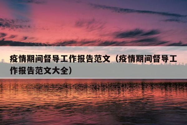 疫情期间督导工作报告范文(疫情期间督导工作报告范文大全)