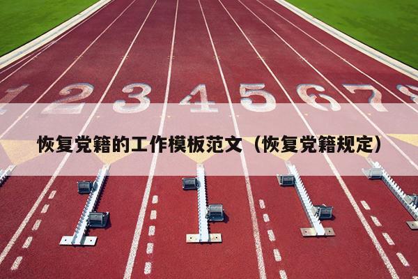 恢复党籍的工作模板范文(恢复党籍规定)