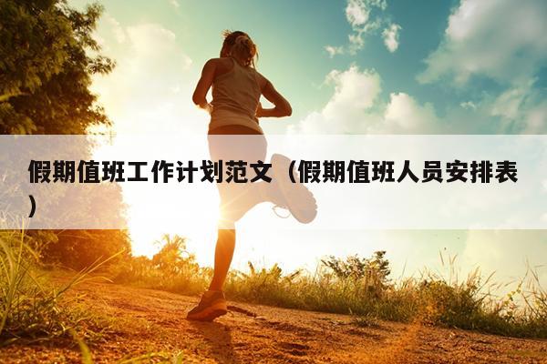 假期值班工作计划范文(假期值班人员安排表)