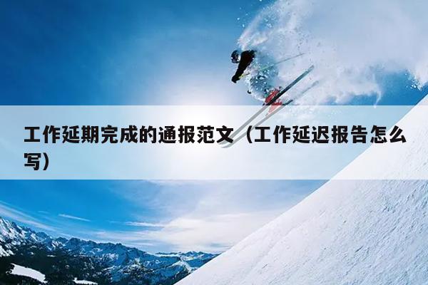 工作延期完成的通报范文(工作延迟报告怎么写)