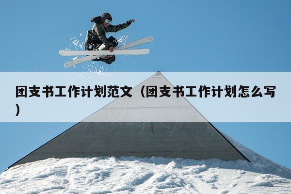 团支书工作计划范文(团支书工作计划怎么写)