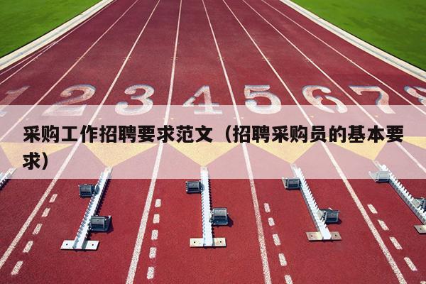 采购工作招聘要求范文(招聘采购员的基本要求)