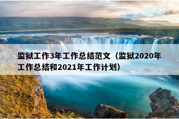 监狱工作3年工作总结范文(监狱2020年工作总结和2021年工作计划)