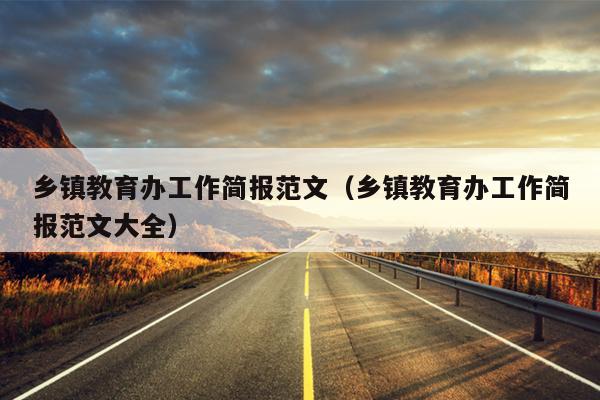 乡镇教育办工作简报范文(乡镇教育办工作简报范文大全)