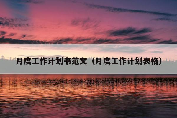 月度工作计划书范文(月度工作计划表格)