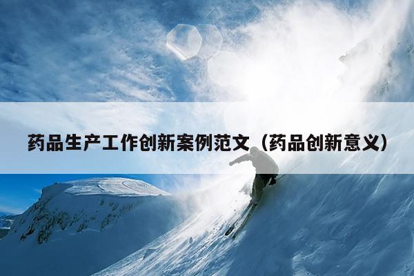 药品生产工作创新案例范文(药品创新意义)