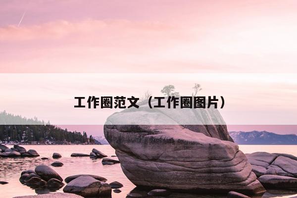 工作圈范文(工作圈图片)
