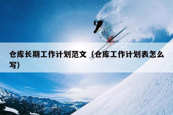 仓库长期工作计划范文(仓库工作计划表怎么写)
