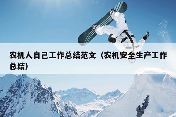 农机人自己工作总结范文(农机安全生产工作总结)