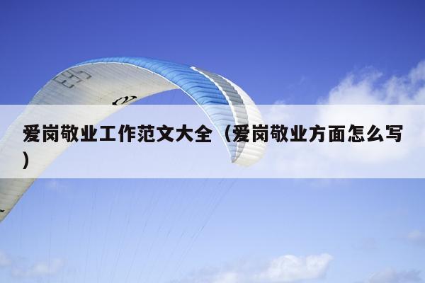 爱岗敬业工作范文大全(爱岗敬业方面怎么写)