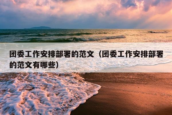 团委工作安排部署的范文(团委工作安排部署的范文有哪些)