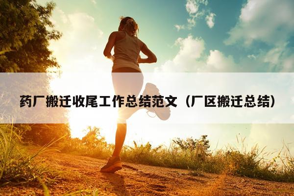 药厂搬迁收尾工作总结范文(厂区搬迁总结)