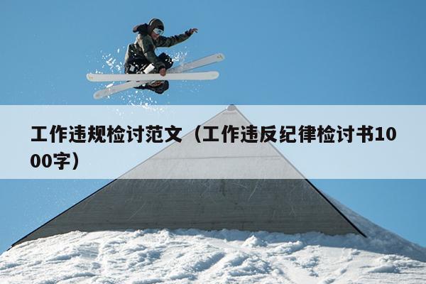 工作违规检讨范文(工作违反纪律检讨书1000字)