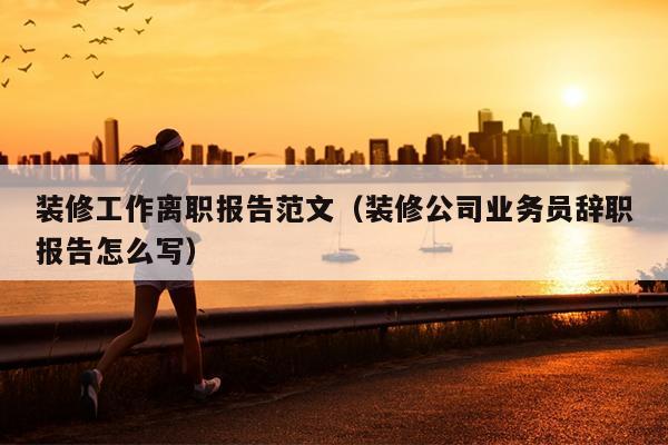 装修工作离职报告范文(装修公司业务员辞职报告怎么写)