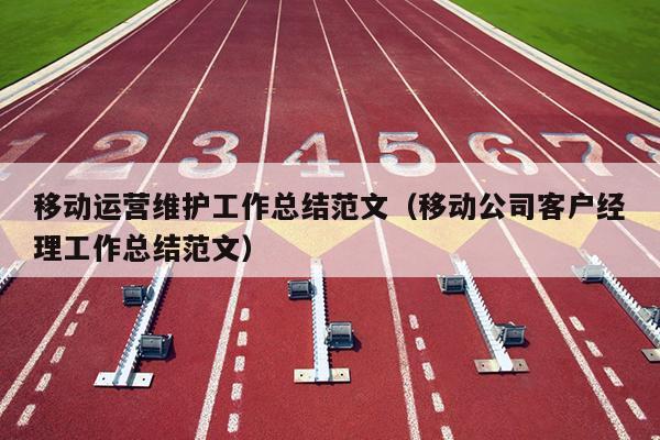 移动运营维护工作总结范文(移动公司客户经理工作总结范文)