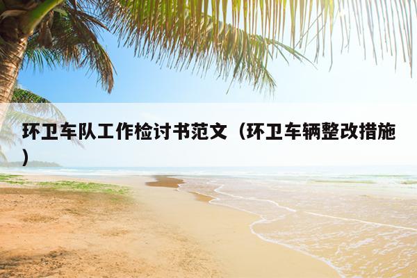 环卫车队工作检讨书范文(环卫车辆整改措施)