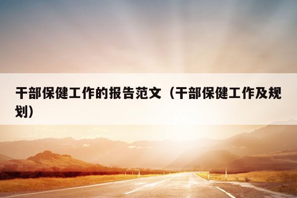 干部保健工作的报告范文(干部保健工作及规划)