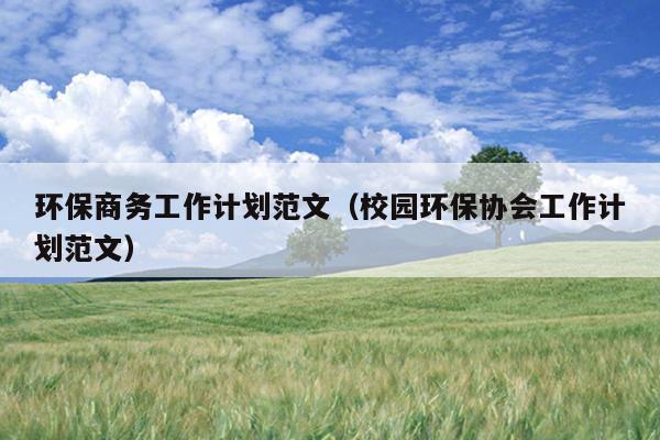 环保商务工作计划范文(校园环保协会工作计划范文)
