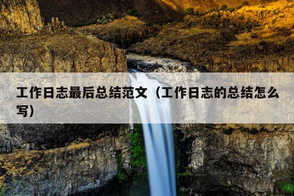 工作日志最后总结范文(工作日志的总结怎么写)