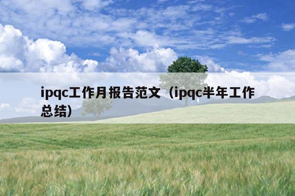 ipqc工作月报告范文(ipqc半年工作总结)