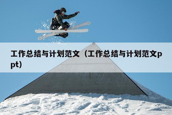 工作总结与计划范文(工作总结与计划范文ppt)