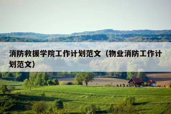 消防救援学院工作计划范文(物业消防工作计划范文)
