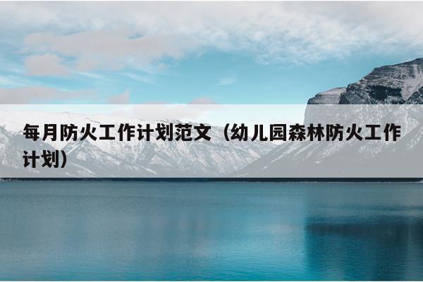 每月防火工作计划范文(幼儿园森林防火工作计划)
