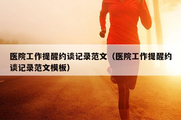 医院工作提醒约谈记录范文(医院工作提醒约谈记录范文模板)
