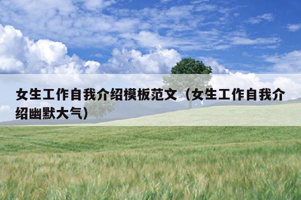 女生工作自我介绍模板范文(女生工作自我介绍幽默大气)