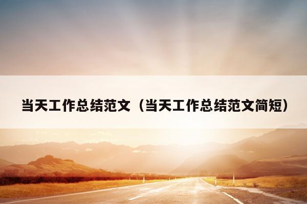 当天工作总结范文(当天工作总结范文简短)