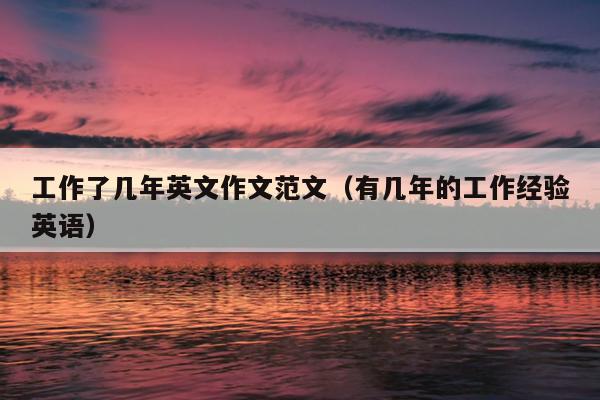 工作了几年英文作文范文(有几年的工作经验英语)