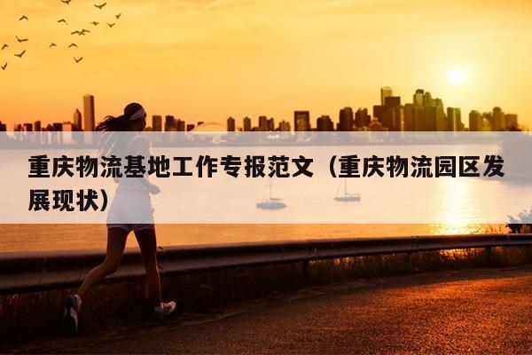 重庆物流基地工作专报范文(重庆物流园区发展现状)