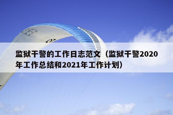 监狱干警的工作日志范文(监狱干警2020年工作总结和2021年工作计划)