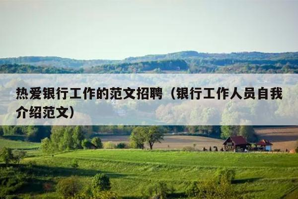 热爱银行工作的范文招聘(银行工作人员自我介绍范文)