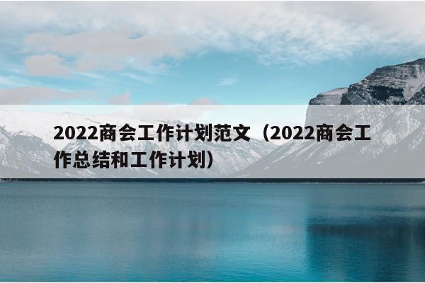 2022商会工作计划范文(2022商会工作总结和工作计划)