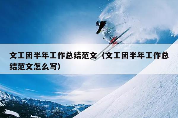 文工团半年工作总结范文(文工团半年工作总结范文怎么写)