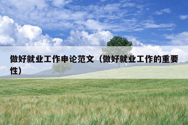 做好就业工作申论范文(做好就业工作的重要性)