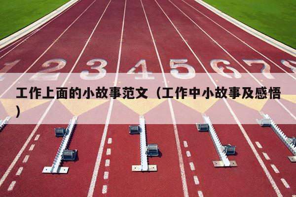 工作上面的小故事范文(工作中小故事及感悟)